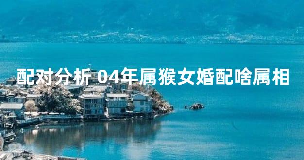 配对分析 04年属猴女婚配啥属相